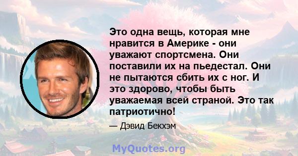 Это одна вещь, которая мне нравится в Америке - они уважают спортсмена. Они поставили их на пьедестал. Они не пытаются сбить их с ног. И это здорово, чтобы быть уважаемая всей страной. Это так патриотично!