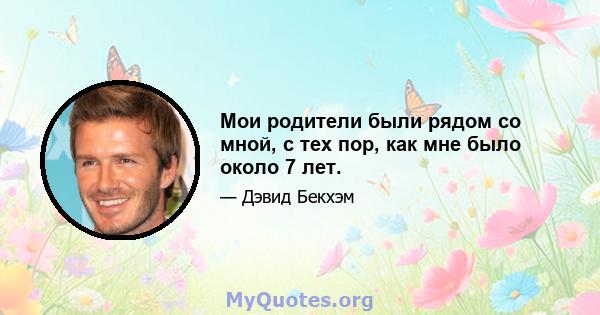 Мои родители были рядом со мной, с тех пор, как мне было около 7 лет.