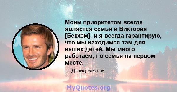 Моим приоритетом всегда является семья и Виктория [Бекхэм], и я всегда гарантирую, что мы находимся там для наших детей. Мы много работаем, но семья на первом месте.