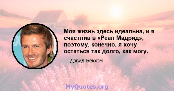 Моя жизнь здесь идеальна, и я счастлив в «Реал Мадрид», поэтому, конечно, я хочу остаться так долго, как могу.