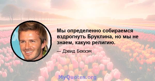 Мы определенно собираемся вздрогнуть Бруклина, но мы не знаем, какую религию.