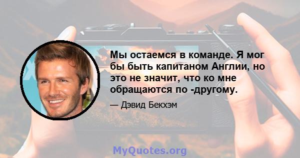 Мы остаемся в команде. Я мог бы быть капитаном Англии, но это не значит, что ко мне обращаются по -другому.