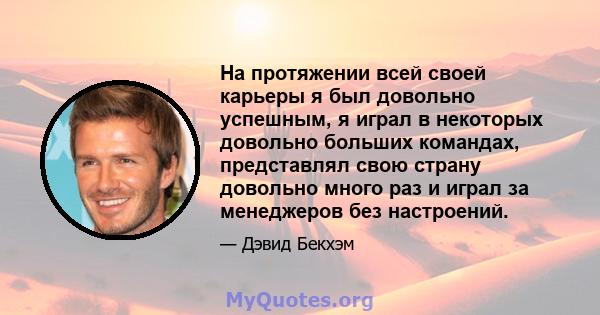 На протяжении всей своей карьеры я был довольно успешным, я играл в некоторых довольно больших командах, представлял свою страну довольно много раз и играл за менеджеров без настроений.