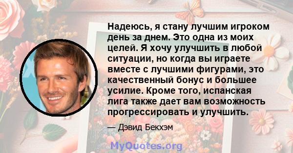 Надеюсь, я стану лучшим игроком день за днем. Это одна из моих целей. Я хочу улучшить в любой ситуации, но когда вы играете вместе с лучшими фигурами, это качественный бонус и большее усилие. Кроме того, испанская лига