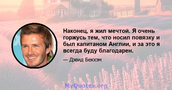 Наконец, я жил мечтой. Я очень горжусь тем, что носил повязку и был капитаном Англии, и за это я всегда буду благодарен.