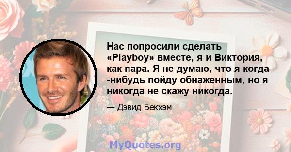 Нас попросили сделать «Playboy» вместе, я и Виктория, как пара. Я не думаю, что я когда -нибудь пойду обнаженным, но я никогда не скажу никогда.