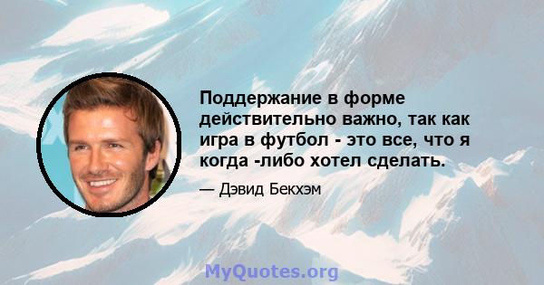 Поддержание в форме действительно важно, так как игра в футбол - это все, что я когда -либо хотел сделать.