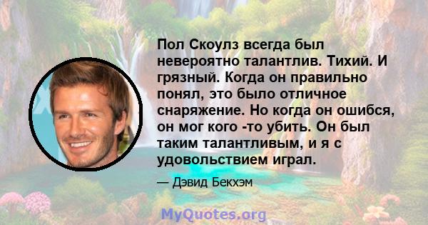 Пол Скоулз всегда был невероятно талантлив. Тихий. И грязный. Когда он правильно понял, это было отличное снаряжение. Но когда он ошибся, он мог кого -то убить. Он был таким талантливым, и я с удовольствием играл.