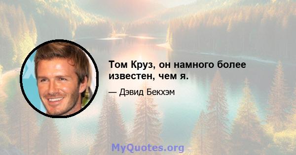 Том Круз, он намного более известен, чем я.