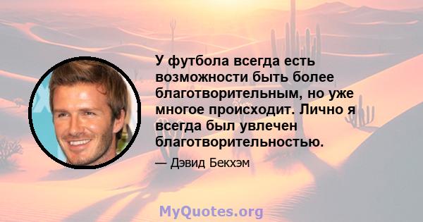 У футбола всегда есть возможности быть более благотворительным, но уже многое происходит. Лично я всегда был увлечен благотворительностью.