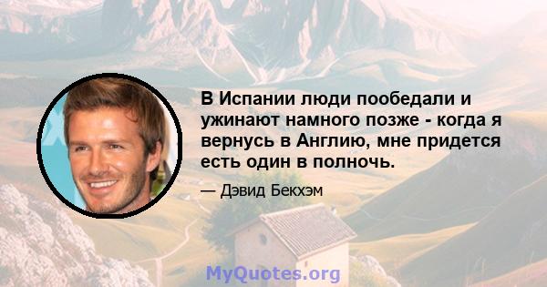 В Испании люди пообедали и ужинают намного позже - когда я вернусь в Англию, мне придется есть один в полночь.