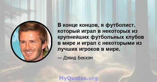 В конце концов, я футболист, который играл в некоторых из крупнейших футбольных клубов в мире и играл с некоторыми из лучших игроков в мире.