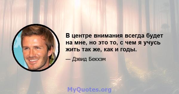 В центре внимания всегда будет на мне, но это то, с чем я учусь жить так же, как и годы.