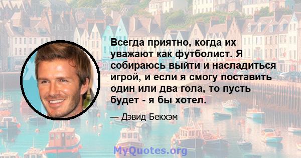 Всегда приятно, когда их уважают как футболист. Я собираюсь выйти и насладиться игрой, и если я смогу поставить один или два гола, то пусть будет - я бы хотел.