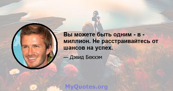 Вы можете быть одним - в - миллион. Не расстраивайтесь от шансов на успех.