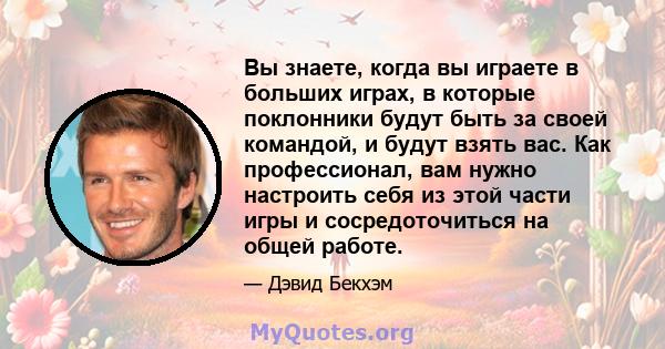 Вы знаете, когда вы играете в больших играх, в которые поклонники будут быть за своей командой, и будут взять вас. Как профессионал, вам нужно настроить себя из этой части игры и сосредоточиться на общей работе.