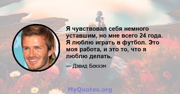 Я чувствовал себя немного уставшим, но мне всего 24 года. Я люблю играть в футбол. Это моя работа, и это то, что я люблю делать.