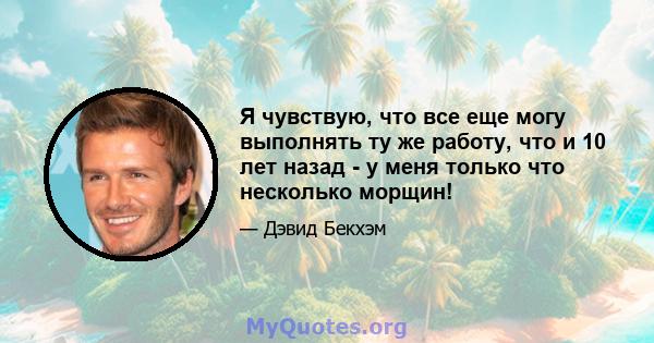 Я чувствую, что все еще могу выполнять ту же работу, что и 10 лет назад - у меня только что несколько морщин!