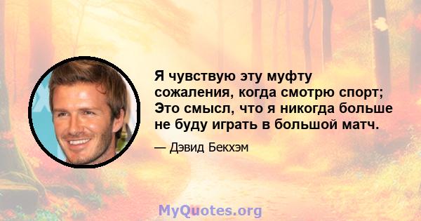 Я чувствую эту муфту сожаления, когда смотрю спорт; Это смысл, что я никогда больше не буду играть в большой матч.