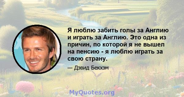 Я люблю забить голы за Англию и играть за Англию. Это одна из причин, по которой я не вышел на пенсию - я люблю играть за свою страну.