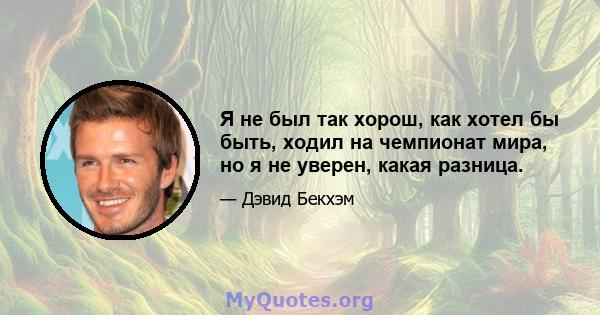 Я не был так хорош, как хотел бы быть, ходил на чемпионат мира, но я не уверен, какая разница.