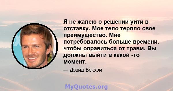 Я не жалею о решении уйти в отставку. Мое тело теряло свое преимущество. Мне потребовалось больше времени, чтобы оправиться от травм. Вы должны выйти в какой -то момент.