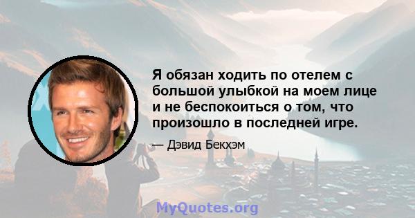 Я обязан ходить по отелем с большой улыбкой на моем лице и не беспокоиться о том, что произошло в последней игре.