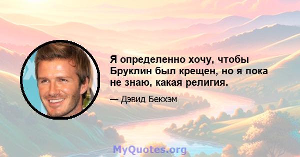 Я определенно хочу, чтобы Бруклин был крещен, но я пока не знаю, какая религия.