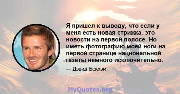 Я пришел к выводу, что если у меня есть новая стрижка, это новости на первой полосе. Но иметь фотографию моей ноги на первой странице национальной газеты немного исключительно.