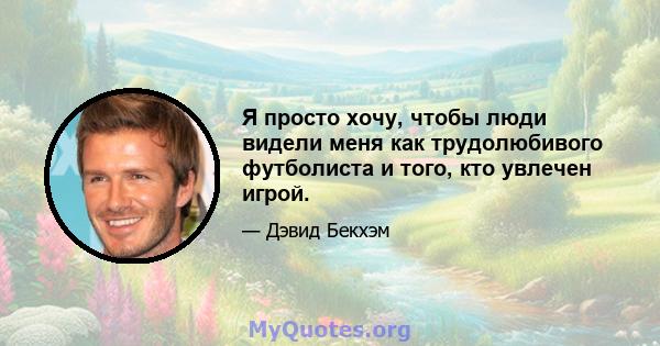 Я просто хочу, чтобы люди видели меня как трудолюбивого футболиста и того, кто увлечен игрой.