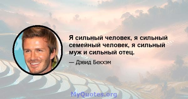 Я сильный человек, я сильный семейный человек, я сильный муж и сильный отец.