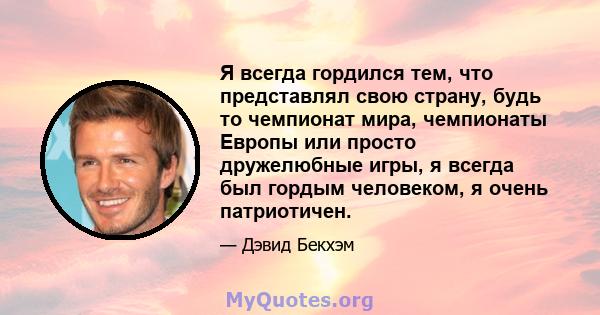 Я всегда гордился тем, что представлял свою страну, будь то чемпионат мира, чемпионаты Европы или просто дружелюбные игры, я всегда был гордым человеком, я очень патриотичен.