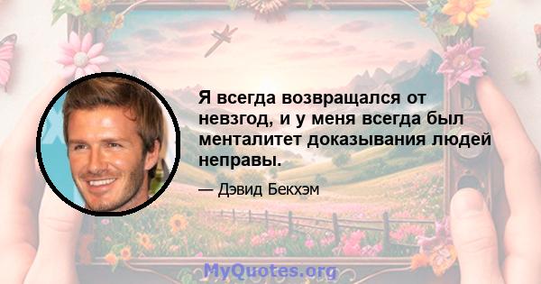 Я всегда возвращался от невзгод, и у меня всегда был менталитет доказывания людей неправы.