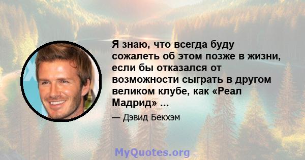 Я знаю, что всегда буду сожалеть об этом позже в жизни, если бы отказался от возможности сыграть в другом великом клубе, как «Реал Мадрид» ...