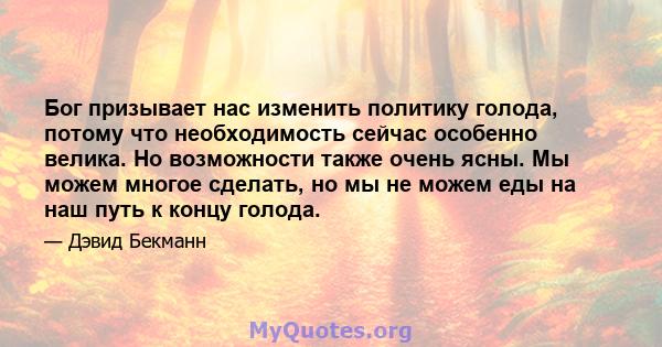 Бог призывает нас изменить политику голода, потому что необходимость сейчас особенно велика. Но возможности также очень ясны. Мы можем многое сделать, но мы не можем еды на наш путь к концу голода.