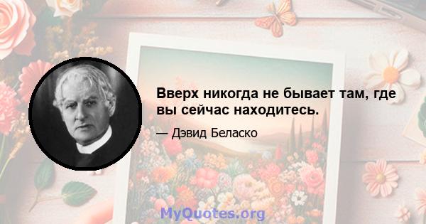 Вверх никогда не бывает там, где вы сейчас находитесь.