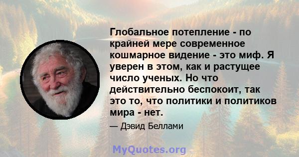 Глобальное потепление - по крайней мере современное кошмарное видение - это миф. Я уверен в этом, как и растущее число ученых. Но что действительно беспокоит, так это то, что политики и политиков мира - нет.