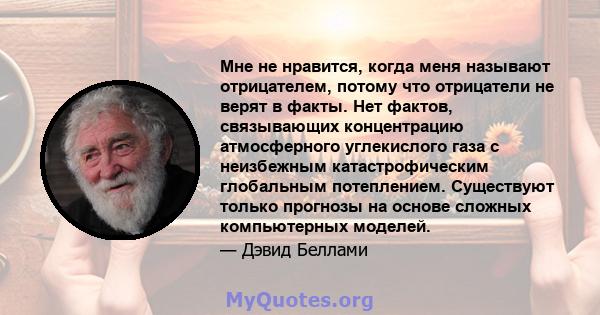 Мне не нравится, когда меня называют отрицателем, потому что отрицатели не верят в факты. Нет фактов, связывающих концентрацию атмосферного углекислого газа с неизбежным катастрофическим глобальным потеплением.