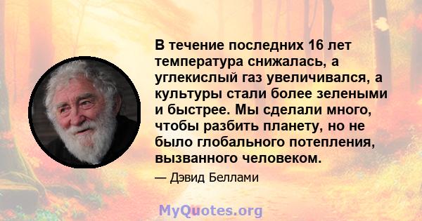 В течение последних 16 лет температура снижалась, а углекислый газ увеличивался, а культуры стали более зелеными и быстрее. Мы сделали много, чтобы разбить планету, но не было глобального потепления, вызванного