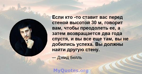 Если кто -то ставит вас перед стеной высотой 30 м, говорит вам, чтобы преодолеть ее, а затем возвращается два года спустя, и вы все еще там, вы не добились успеха. Вы должны найти другую стену.