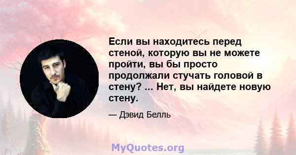 Если вы находитесь перед стеной, которую вы не можете пройти, вы бы просто продолжали стучать головой в стену? ... Нет, вы найдете новую стену.