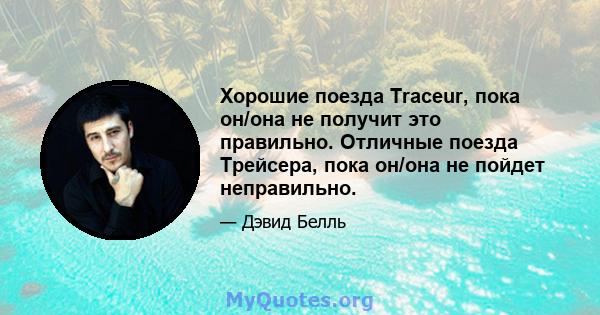 Хорошие поезда Traceur, пока он/она не получит это правильно. Отличные поезда Трейсера, пока он/она не пойдет неправильно.