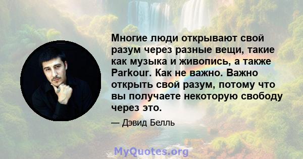 Многие люди открывают свой разум через разные вещи, такие как музыка и живопись, а также Parkour. Как не важно. Важно открыть свой разум, потому что вы получаете некоторую свободу через это.