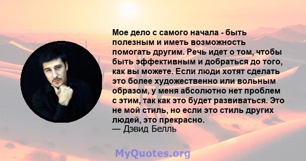 Мое дело с самого начала - быть полезным и иметь возможность помогать другим. Речь идет о том, чтобы быть эффективным и добраться до того, как вы можете. Если люди хотят сделать это более художественно или вольным