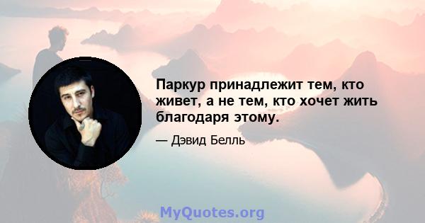 Паркур принадлежит тем, кто живет, а не тем, кто хочет жить благодаря этому.