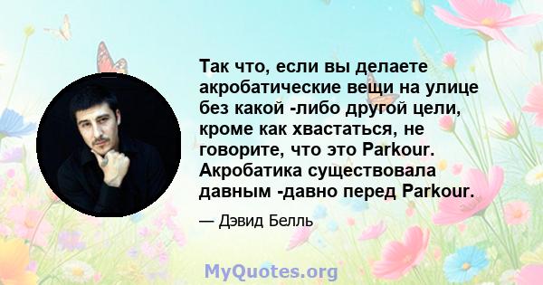 Так что, если вы делаете акробатические вещи на улице без какой -либо другой цели, кроме как хвастаться, не говорите, что это Parkour. Акробатика существовала давным -давно перед Parkour.