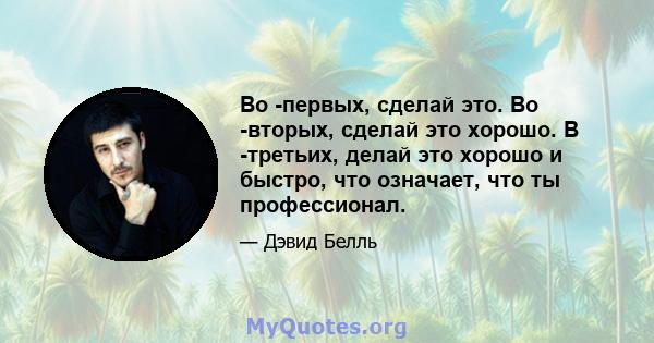 Во -первых, сделай это. Во -вторых, сделай это хорошо. В -третьих, делай это хорошо и быстро, что означает, что ты профессионал.