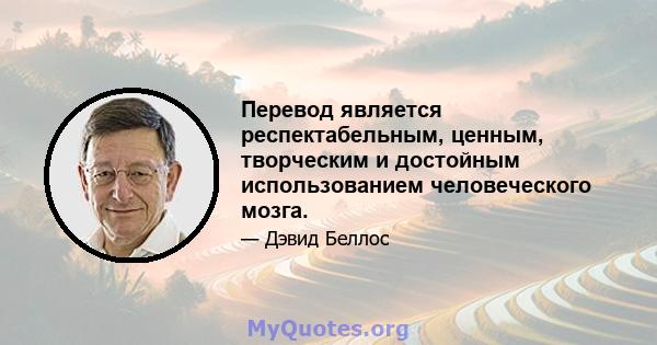 Перевод является респектабельным, ценным, творческим и достойным использованием человеческого мозга.