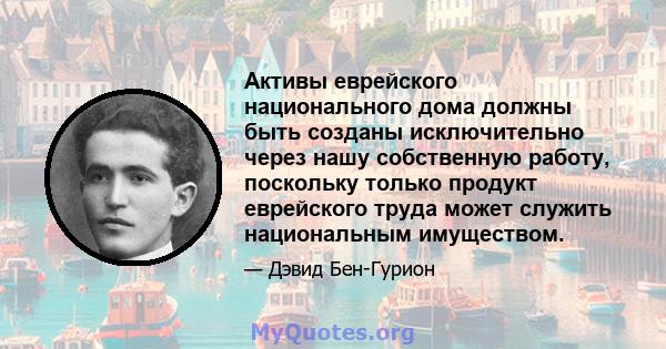 Активы еврейского национального дома должны быть созданы исключительно через нашу собственную работу, поскольку только продукт еврейского труда может служить национальным имуществом.