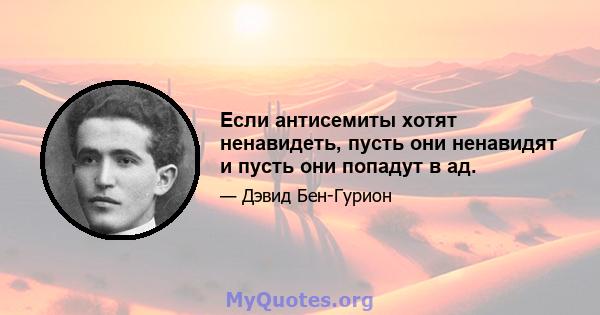 Если антисемиты хотят ненавидеть, пусть они ненавидят и пусть они попадут в ад.